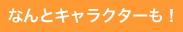 なんとキャラクターも！