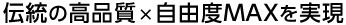 伝統の高品質×自由度MAXを実現