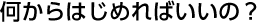 何からはじめればいいの？