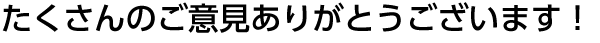 たくさんのご意見ありがとうございます！