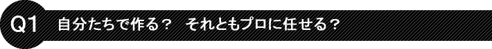 Q1自分たちで作る？それともプロに任せる？