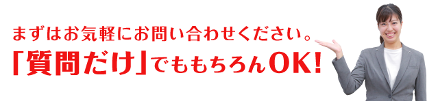 まずはお気軽にお問合わせください。「質問だけ」でももちろんOK！