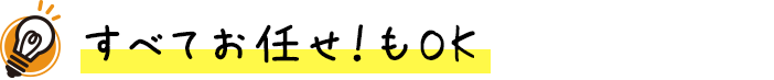 すべてお任せ！もOK