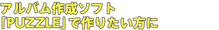 アルバム作成ソフト「PUZZLE」で作りたい方に