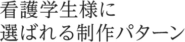 看護学生様に選ばれる制作パターン