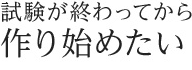 試験が終わってから作り始めたい