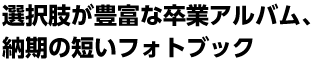 選択肢が豊富な卒業アルバム、納期が短いフォトブック