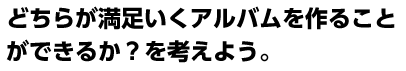 どちらが満足いくアルバムを作ることができるか？を考えよう。