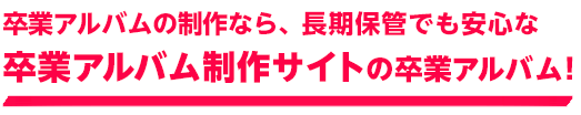 卒業アルバムの制作なら、長期保管でも安心な卒業アルバム制作サイトの卒業アルバム！